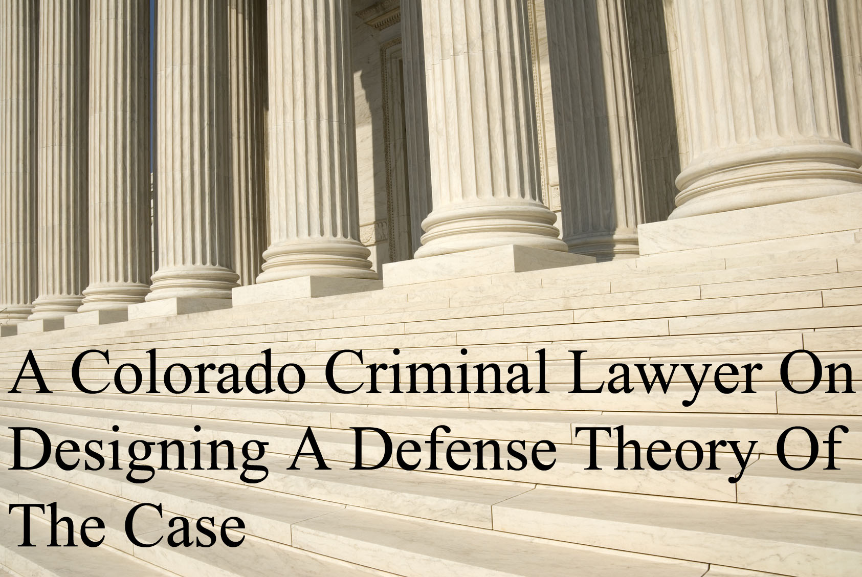 A Colorado Criminal Lawyer On Designing A Defense Theory Of The Case