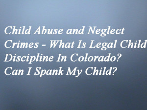 Child Abuse and Neglect Crimes - What Is Legal Child Discipline In Colorado? Can I Spank My Child?