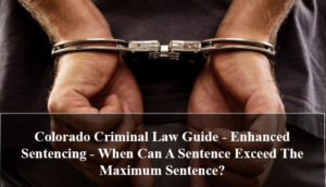 Colorado Criminal Law Guide - Enhanced Sentencing - When Can A Sentence Exceed The Maximum Sentence