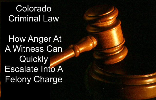 Colorado Criminal Law - How Anger At A Witness Can Quickly Escalate Into A Felony Charge