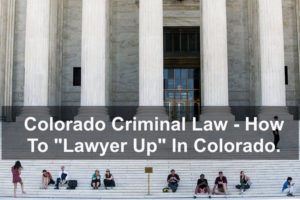 Colorado Criminal Law - How To "Lawyer Up" In Colorado.