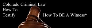 SITE Colorado Criminal Law - How To Testify - How To BE A Witness
