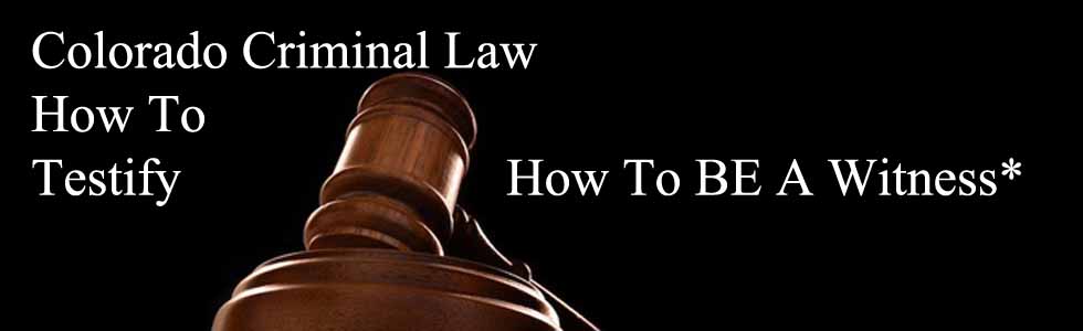 Colorado Criminal Law - How To Testify - How To BE A Witness*
