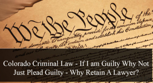 Colorado Criminal Law - If I am Guilty Why Not Just Plead Guilty - Why Retain A Lawyer?
