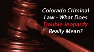 Colorado Criminal Law - What Does Double Jeopardy Really Mean?