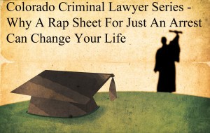 Colorado Criminal Lawyer Series - Why A Rap Sheet For Just An Arrest Can Change Your Life