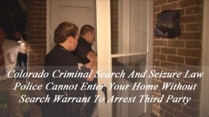 Colorado Criminal Search And Seizure Law - Police Cannot Enter Your Home Without Search Warrant To Arrest Third Party