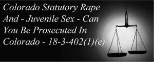 Colorado Statutory Rape And - Juvenile Sex - Can You Be Prosecuted In Colorado - 18-3-402(1)(e)