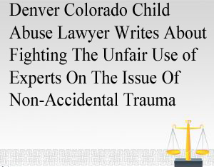 Denver Colorado Child Abuse Lawyer Writes About Fighting The Unfair Use of Experts On The Issue Of Non-Accidental Trauma - 18–6–401